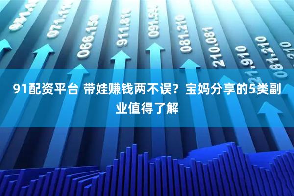 91配资平台 带娃赚钱两不误？宝妈分享的5类副业值得了解