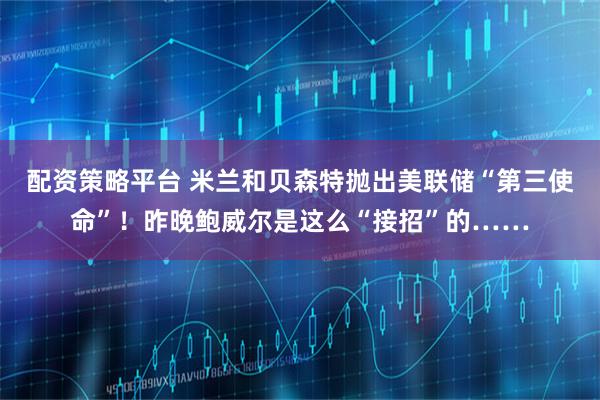 配资策略平台 米兰和贝森特抛出美联储“第三使命”！昨晚鲍威尔是这么“接招”的……