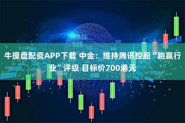 牛操盘配资APP下载 中金：维持腾讯控股“跑赢行业”评级 目标价700港元