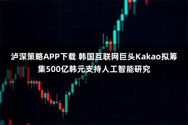 泸深策略APP下载 韩国互联网巨头Kakao拟筹集500亿韩元支持人工智能研究