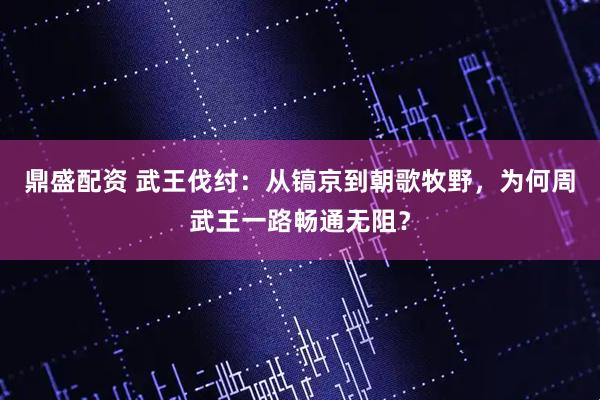 鼎盛配资 武王伐纣：从镐京到朝歌牧野，为何周武王一路畅通无阻？