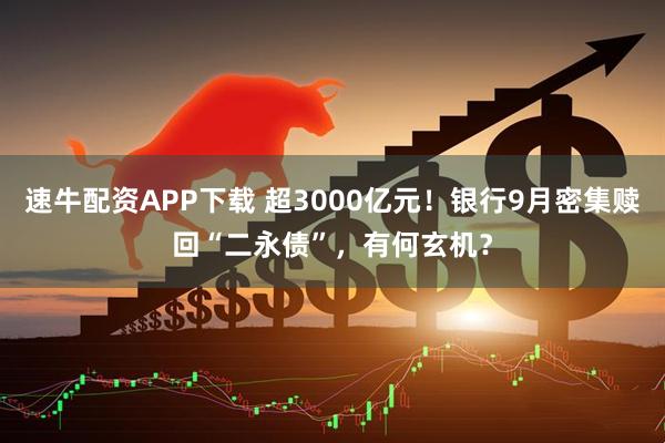 速牛配资APP下载 超3000亿元！银行9月密集赎回“二永债”，有何玄机？