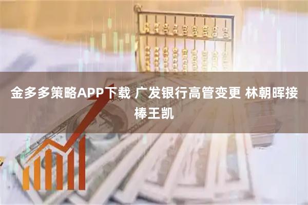 金多多策略APP下载 广发银行高管变更 林朝晖接棒王凯