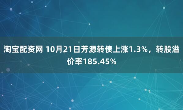 淘宝配资网 10月21日芳源转债上涨1.3%，转股溢价率185.45%