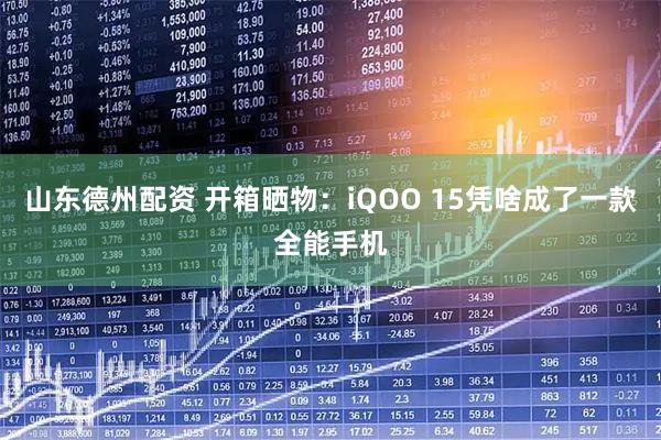 山东德州配资 开箱晒物：iQOO 15凭啥成了一款全能手机