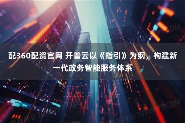 配360配资官网 开普云以《指引》为纲，构建新一代政务智能服务体系