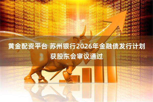 黄金配资平台 苏州银行2026年金融债发行计划获股东会审议通过