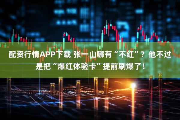 配资行情APP下载 张一山哪有“不红”？他不过是把“爆红体验卡”提前刷爆了！