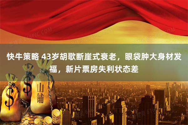 快牛策略 43岁胡歌断崖式衰老，眼袋肿大身材发福，新片票房失利状态差