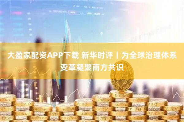大盈家配资APP下载 新华时评丨为全球治理体系变革凝聚南方共识