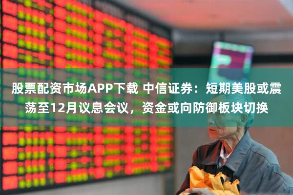 股票配资市场APP下载 中信证券：短期美股或震荡至12月议息会议，资金或向防御板块切换