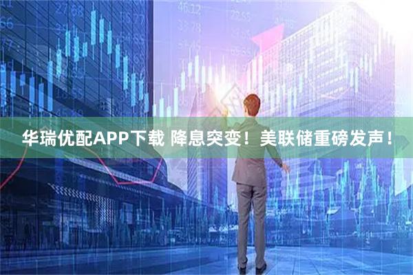 华瑞优配APP下载 降息突变！美联储重磅发声！