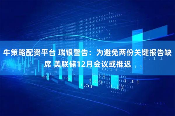 牛策略配资平台 瑞银警告：为避免两份关键报告缺席 美联储12月会议或推迟