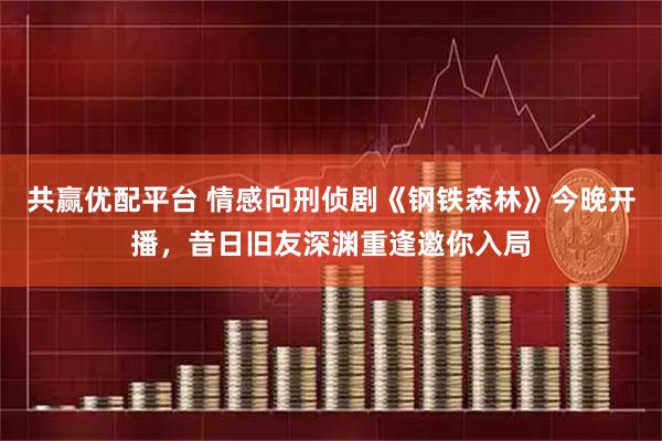 共赢优配平台 情感向刑侦剧《钢铁森林》今晚开播，昔日旧友深渊重逢邀你入局