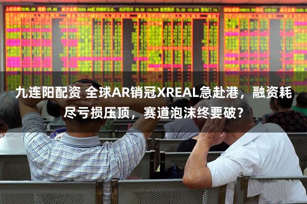 九连阳配资 全球AR销冠XREAL急赴港，融资耗尽亏损压顶，赛道泡沫终要破？