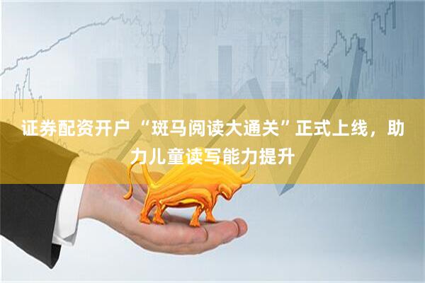 证券配资开户 “斑马阅读大通关”正式上线，助力儿童读写能力提升