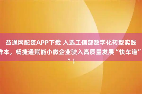 益通网配资APP下载 入选工信部数字化转型实践样本，畅捷通赋能小微企业驶入高质量发展“快车道”！