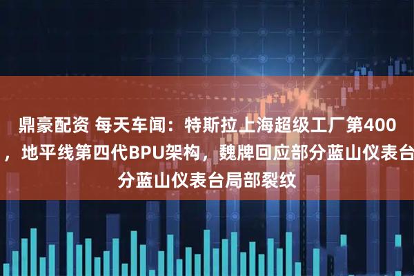 鼎豪配资 每天车闻：特斯拉上海超级工厂第400万辆下线 ，地平线第四代BPU架构，魏牌回应部分蓝山仪表台局部裂纹