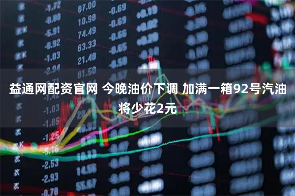 益通网配资官网 今晚油价下调 加满一箱92号汽油将少花2元