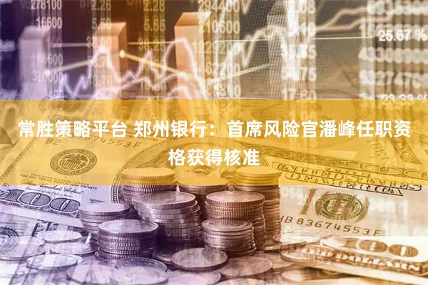 常胜策略平台 郑州银行：首席风险官潘峰任职资格获得核准