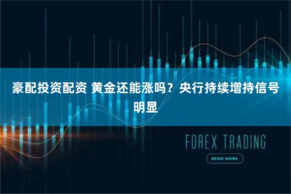 豪配投资配资 黄金还能涨吗？央行持续增持信号明显