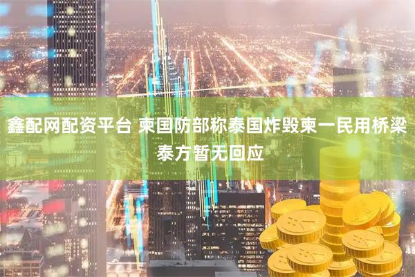 鑫配网配资平台 柬国防部称泰国炸毁柬一民用桥梁 泰方暂无回应