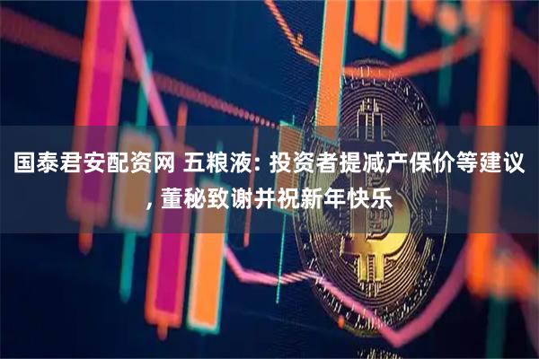 国泰君安配资网 五粮液: 投资者提减产保价等建议, 董秘致谢并祝新年快乐