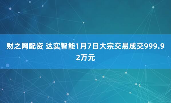 财之网配资 达实智能1月7日大宗交易成交999.92万元