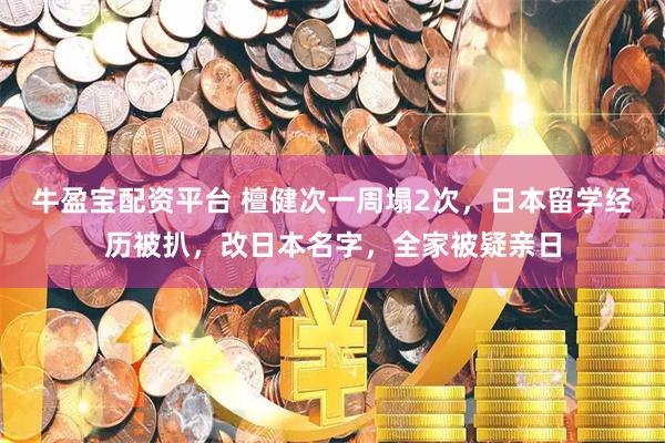 牛盈宝配资平台 檀健次一周塌2次，日本留学经历被扒，改日本名字，全家被疑亲日