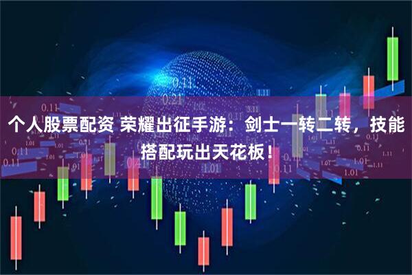 个人股票配资 荣耀出征手游：剑士一转二转，技能搭配玩出天花板！