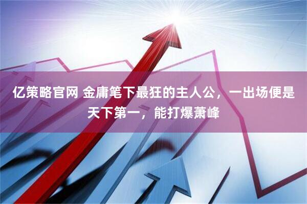 亿策略官网 金庸笔下最狂的主人公，一出场便是天下第一，能打爆萧峰