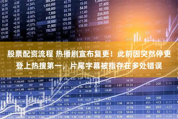 股票配资流程 热播剧宣布复更！此前因突然停更登上热搜第一，片尾字幕被指存在多处错误
