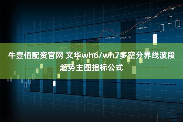 牛壹佰配资官网 文华wh6/wh7多空分界线波段趋势主图指标公式