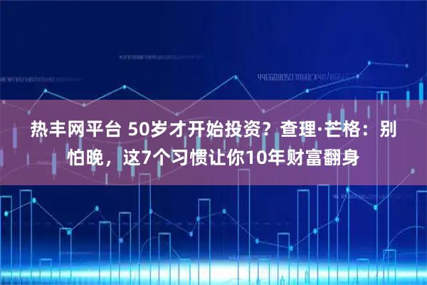 热丰网平台 50岁才开始投资？查理·芒格：别怕晚，这7个习惯让你10年财富翻身