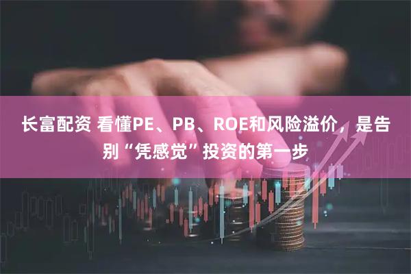长富配资 看懂PE、PB、ROE和风险溢价，是告别“凭感觉”投资的第一步