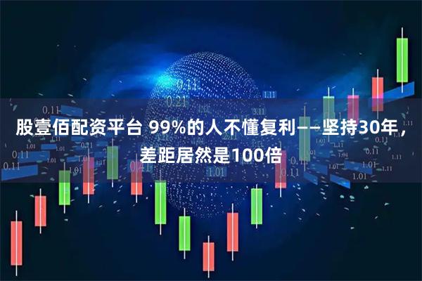 股壹佰配资平台 99%的人不懂复利——坚持30年，差距居然是100倍