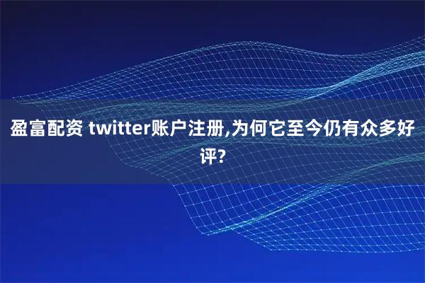 盈富配资 twitter账户注册,为何它至今仍有众多好评?