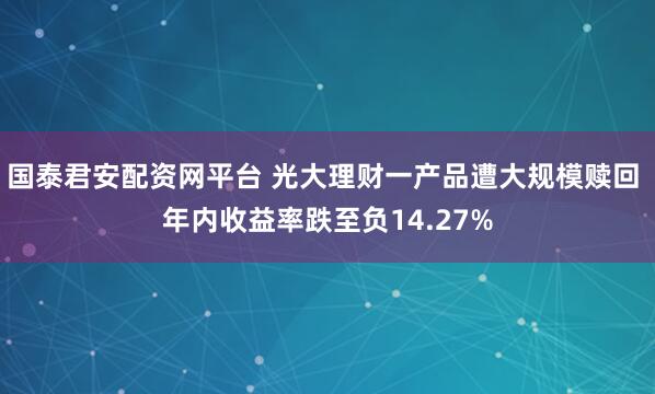 国泰君安配资网平台 光大理财一产品遭大规模赎回 年内收益率跌至负14.27%