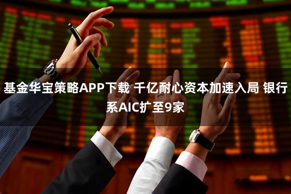 基金华宝策略APP下载 千亿耐心资本加速入局 银行系AIC扩至9家