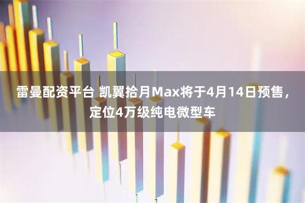 雷曼配资平台 凯翼拾月Max将于4月14日预售，定位4万级纯电微型车