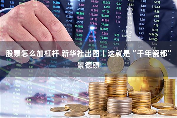 股票怎么加杠杆 新华社出图丨这就是“千年瓷都”景德镇