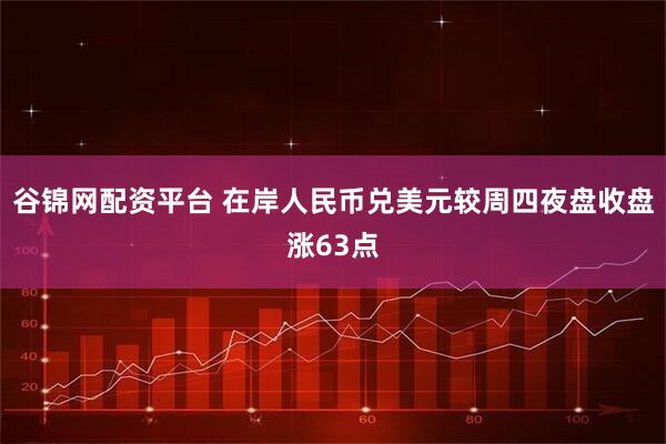 谷锦网配资平台 在岸人民币兑美元较周四夜盘收盘涨63点