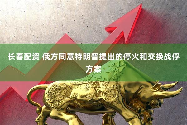 长春配资 俄方同意特朗普提出的停火和交换战俘方案