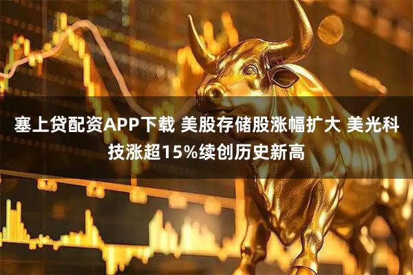 塞上贷配资APP下载 美股存储股涨幅扩大 美光科技涨超15%续创历史新高