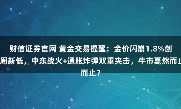 财信证券官网 黄金交易提醒：金价闪崩1.8%创七周新低，中东战火+通胀炸弹双重夹击，牛市戛然而止？