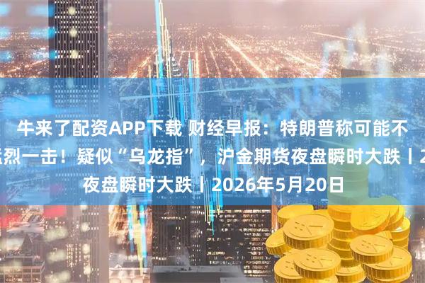 牛来了配资APP下载 财经早报：特朗普称可能不得不再给伊朗猛烈一击！疑似“乌龙指”，沪金期货夜盘瞬时大跌丨2026年5月20日