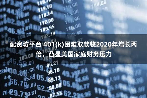 配资坊平台 401(k)困难取款较2020年增长两倍，凸显美国家庭财务压力