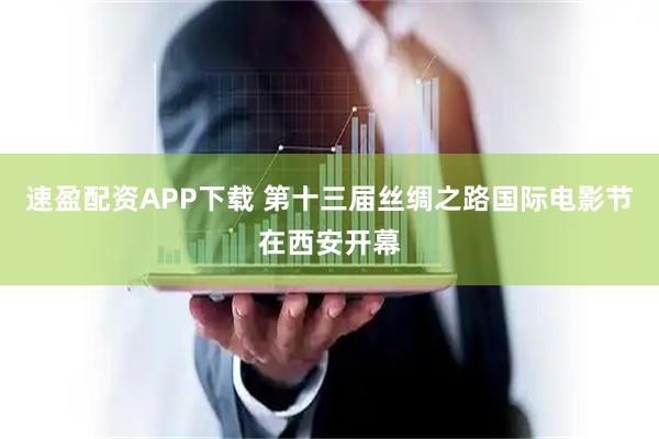 速盈配资APP下载 第十三届丝绸之路国际电影节在西安开幕